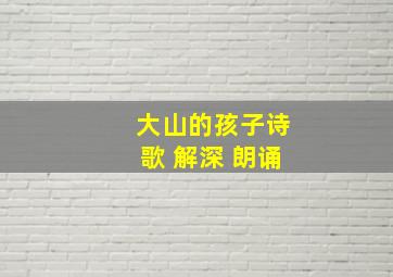 大山的孩子诗歌 解深 朗诵